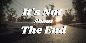 It's Not About The End